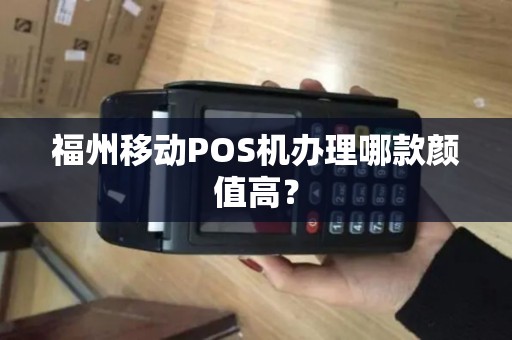 福州移动POS机办理哪款颜值高？