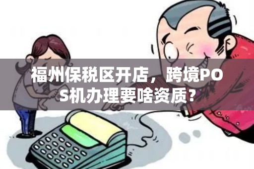 福州保税区开店，跨境POS机办理要啥资质？