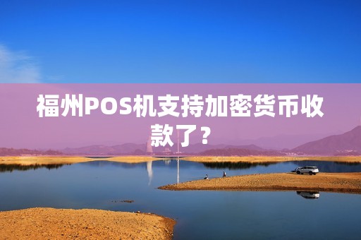 福州POS机支持加密货币收款了？