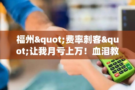 福州"费率刺客"让我月亏上万！血泪教训后的POS机更换申请指南