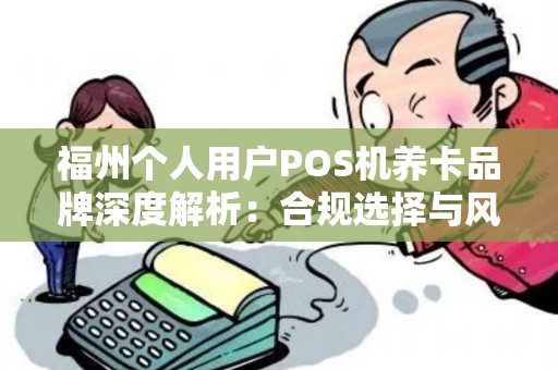 福州个人用户POS机养卡品牌深度解析：合规选择与风控策略