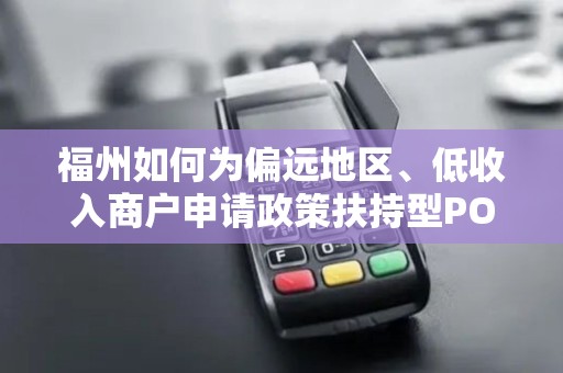 福州如何为偏远地区、低收入商户申请政策扶持型POS机？