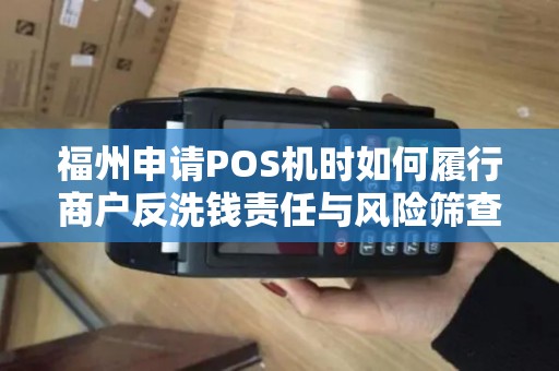 福州申请POS机时如何履行商户反洗钱责任与风险筛查？