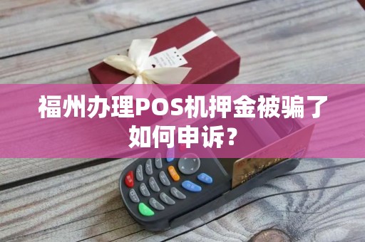 福州办理POS机押金被骗了如何申诉？