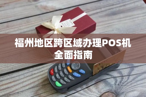福州地区跨区域办理POS机全面指南