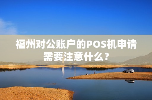 福州对公账户的POS机申请需要注意什么？
