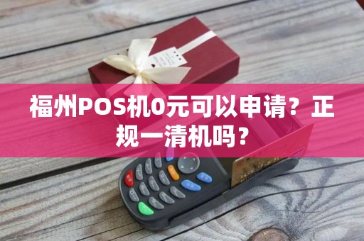 福州POS机0元可以申请？正规一清机吗？