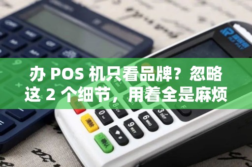 办 POS 机只看品牌？忽略这 2 个细节，用着全是麻烦