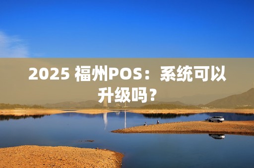2025 福州POS：系统可以升级吗？