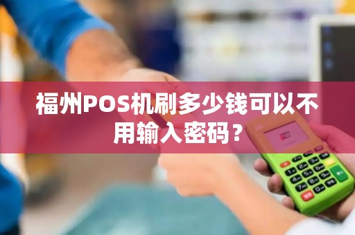 福州POS机刷多少钱可以不用输入密码？