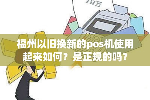 福州以旧换新的pos机使用起来如何？是正规的吗？