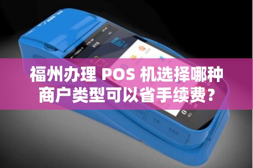福州办理 POS 机选择哪种商户类型可以省手续费？