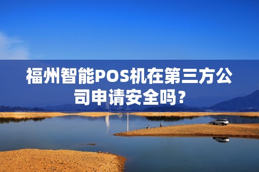 福州智能POS机在第三方公司申请安全吗？