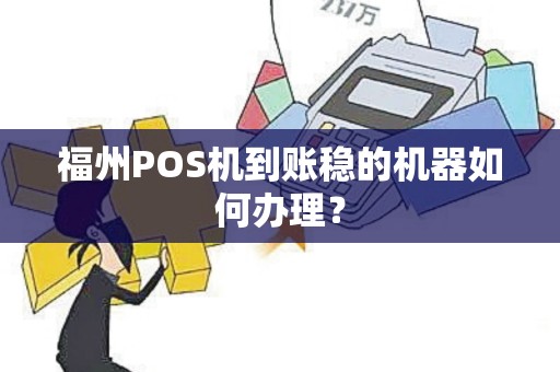 福州POS机到账稳的机器如何办理？