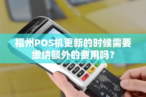 福州POS机更新的时候需要缴纳额外的费用吗? 福州POS机更新的时候需要缴纳额外的费用吗?