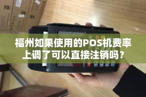 福州如果使用的POS机费率上调了可以直接注销吗? 福州如果使用的POS机费率上调了可以直接注销吗?