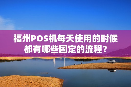 福州POS机每天使用的时候都有哪些固定的流程？