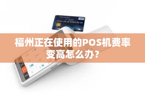 福州正在使用的POS机费率变高怎么办? 福州正在使用的POS机费率变高怎么办?