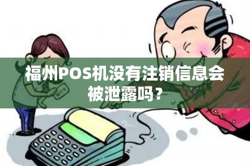 福州POS机没有注销信息会被泄露吗? 福州POS机没有注销信息会被泄露吗?