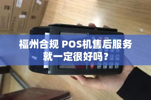 福州合规 POS机售后服务就一定很好吗? 福州合规 POS机售后服务就一定很好吗?