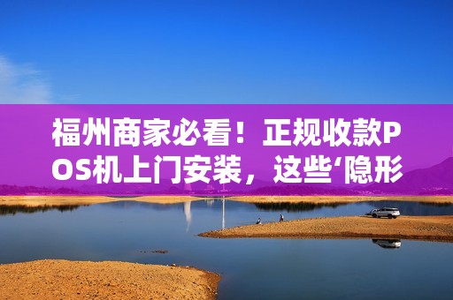 福州商家必看!正规收款POS机上门安装,这些‘隐形陷阱’你踩过几个? 福州商家必看!正规收款POS机上门安装,这些‘隐形陷阱’你踩过几个?