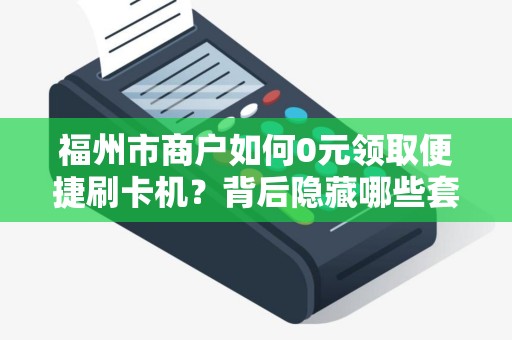 福州市商户如何0元领取便捷刷卡机?背后隐藏哪些套路? 福州市商户如何0元领取便捷刷卡机?背后隐藏哪些套路?