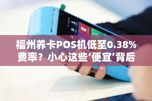 福州养卡POS机低至0.38%费率？小心这些‘便宜’背后的陷阱！