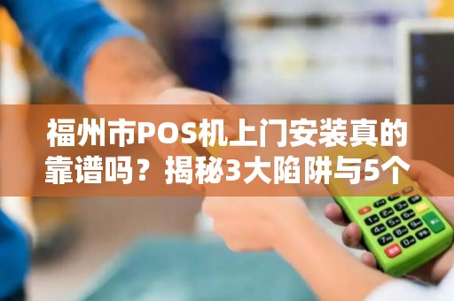 福州市POS机上门安装真的靠谱吗?揭秘3大陷阱与5个必问问题! 福州市POS机上门安装真的靠谱吗?揭秘3大陷阱与5个必问问题!