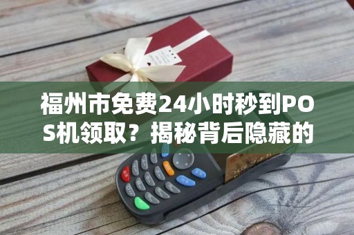 福州市免费24小时秒到POS机领取?揭秘背后隐藏的3大套路! 福州市免费24小时秒到POS机领取?揭秘背后隐藏的3大套路!