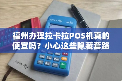 福州办理拉卡拉POS机真的便宜吗?小心这些隐藏套路! 福州办理拉卡拉POS机真的便宜吗?小心这些隐藏套路!