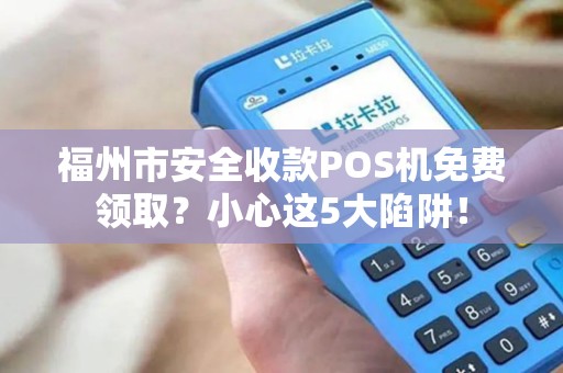 福州市安全收款POS机免费领取?小心这5大陷阱! 福州市安全收款POS机免费领取?小心这5大陷阱!