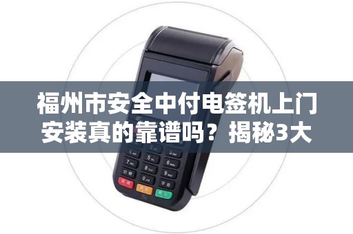 福州市安全中付电签机上门安装真的靠谱吗?揭秘3大隐藏风险! 福州市安全中付电签机上门安装真的靠谱吗?揭秘3大隐藏风险!