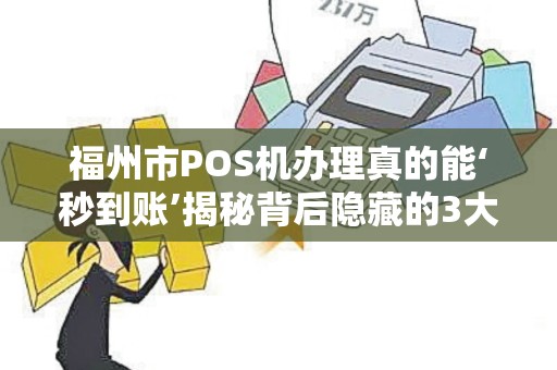 福州市POS机办理真的能‘秒到账’揭秘背后隐藏的3大陷阱! 福州市POS机办理真的能‘秒到账’揭秘背后隐藏的3大陷阱!