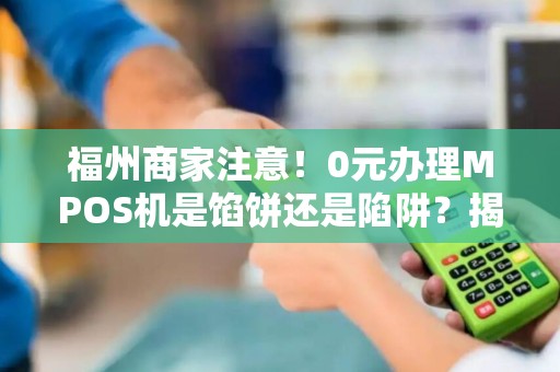 福州商家注意!0元办理MPOS机是馅饼还是陷阱?揭秘背后隐藏的4大套路! 福州商家注意!0元办理MPOS机是馅饼还是陷阱?揭秘背后隐藏的4大套路!