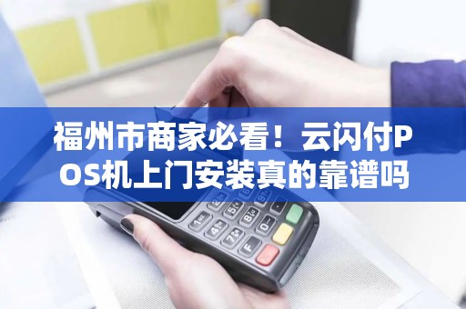福州市商家必看!云闪付POS机上门安装真的靠谱吗?5大避坑指南曝光! 福州市商家必看!云闪付POS机上门安装真的靠谱吗?5大避坑指南曝光!