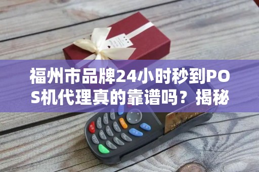 福州市品牌24小时秒到POS机代理真的靠谱吗?揭秘背后隐藏的行业陷阱! 福州市品牌24小时秒到POS机代理真的靠谱吗?揭秘背后隐藏的行业陷阱!