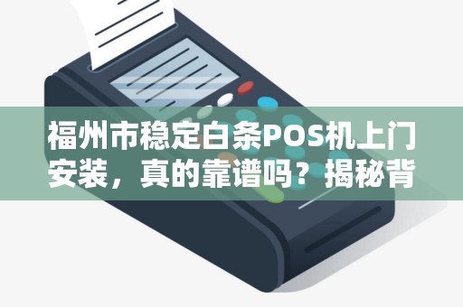 福州市稳定白条POS机上门安装,真的靠谱吗?揭秘背后3大关键点! 福州市稳定白条POS机上门安装,真的靠谱吗?揭秘背后3大关键点!