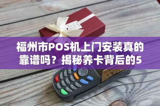 福州市POS机上门安装真的靠谱吗?揭秘养卡背后的5大陷阱! 福州市POS机上门安装真的靠谱吗?揭秘养卡背后的5大陷阱!