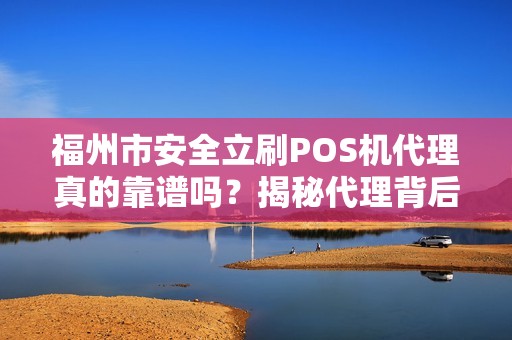 福州市安全立刷POS机代理真的靠谱吗?揭秘代理背后的5大陷阱与3个避坑指南! 福州市安全立刷POS机代理真的靠谱吗?揭秘代理背后的5大陷阱与3个避坑指南!