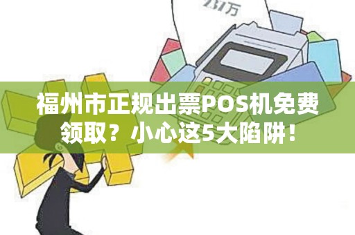 福州市正规出票POS机免费领取?小心这5大陷阱! 福州市正规出票POS机免费领取?小心这5大陷阱!