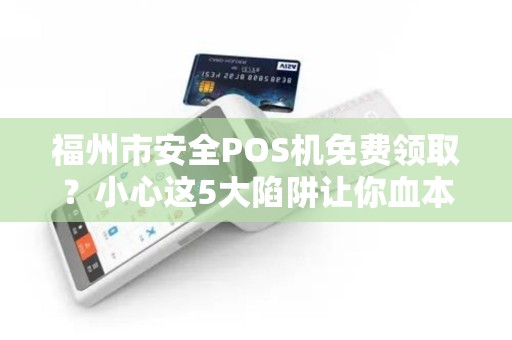 福州市安全POS机免费领取?小心这5大陷阱让你血本无归! 福州市安全POS机免费领取?小心这5大陷阱让你血本无归!