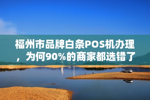 福州市品牌白条POS机办理,为何90%的商家都选错了?真相让人震惊! 福州市品牌白条POS机办理,为何90%的商家都选错了?真相让人震惊!