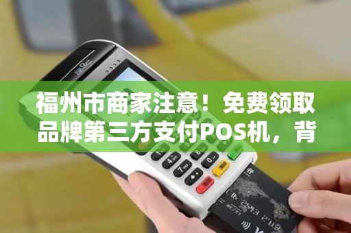 福州市商家注意！免费领取品牌第三方支付POS机，背后竟有这些隐藏福利？