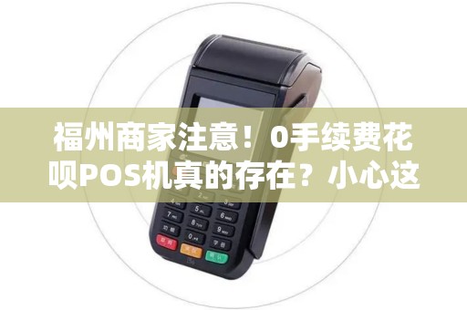 福州商家注意！0手续费花呗POS机真的存在？小心这3大陷阱！