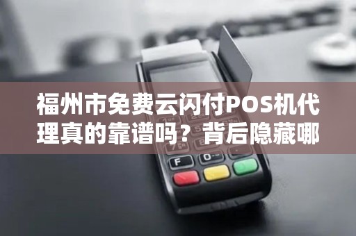 福州市免费云闪付POS机代理真的靠谱吗？背后隐藏哪些猫腻？