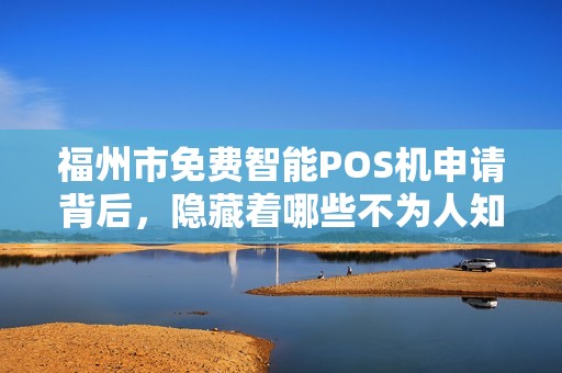 福州市免费智能POS机申请背后,隐藏着哪些不为人知的秘密? 福州市免费智能POS机申请背后,隐藏着哪些不为人知的秘密?