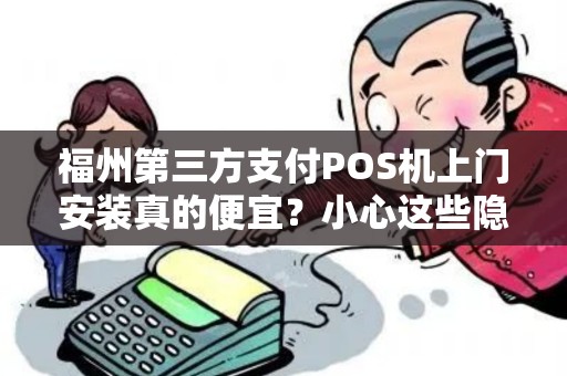 福州第三方支付POS机上门安装真的便宜?小心这些隐藏套路! 福州第三方支付POS机上门安装真的便宜?小心这些隐藏套路!