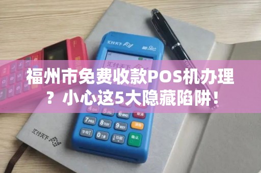 福州市免费收款POS机办理?小心这5大隐藏陷阱! 福州市免费收款POS机办理?小心这5大隐藏陷阱!