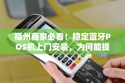 福州商家必看!稳定蓝牙POS机上门安装,为何能提升30%收款效率? 福州商家必看!稳定蓝牙POS机上门安装,为何能提升30%收款效率?