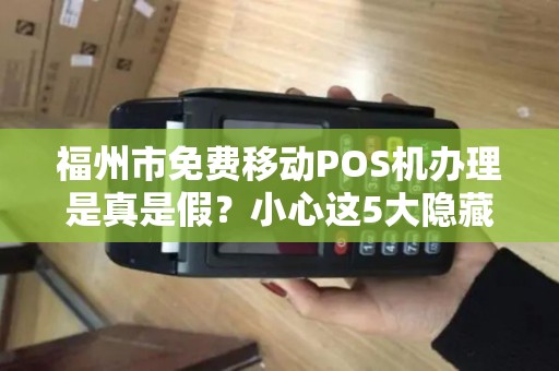 福州市免费移动POS机办理是真是假？小心这5大隐藏陷阱！